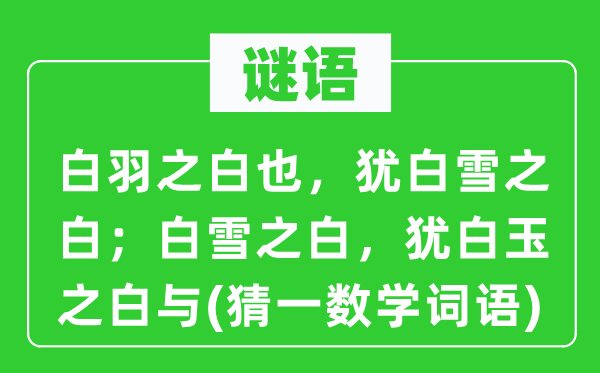 谜语：白羽之白也，犹白雪之白；白雪之白，犹白玉之白与(猜一数学词语)