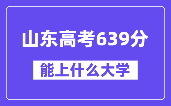 山东高考639分左右能上什么大学？附639分大学名单一览表