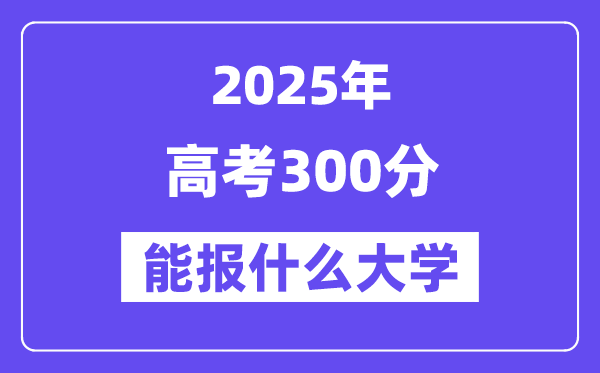 2025年高考300分能报什么大学(适合报考的院校名单）